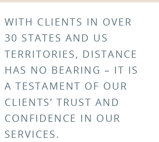 With clients in over 30 states and US territories_ distance has no bearing – it is a testament of our clients’ trust and confidence in our services.